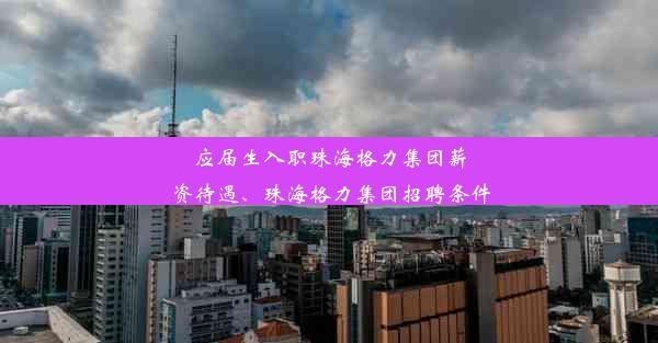 应届生入职珠海格力集团薪资待遇、珠海格力集团招聘条件