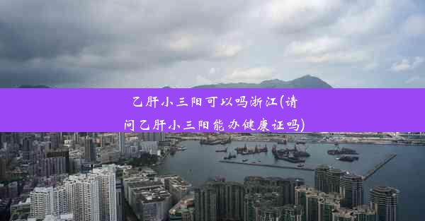 乙肝小三阳可以吗浙江(请问乙肝小三阳能办健康证吗)