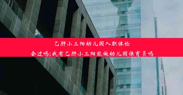 乙肝小三阳幼儿园入职体检会过吗;我有乙肝小三阳能做幼儿园保育员吗