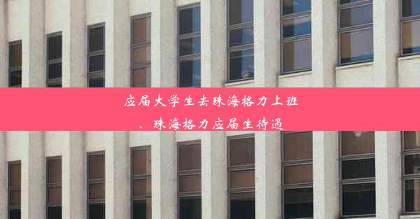 应届大学生去珠海格力上班、珠海格力应届生待遇