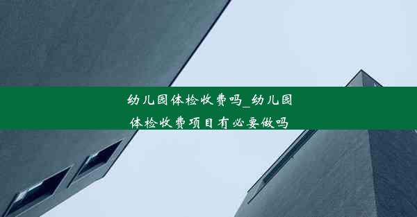 幼儿园体检收费吗_幼儿园体检收费项目有必要做吗