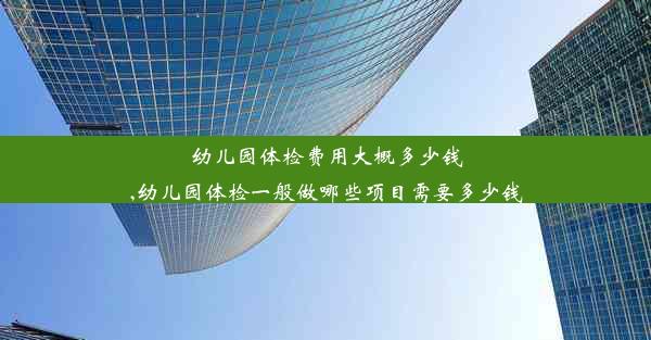 幼儿园体检费用大概多少钱,幼儿园体检一般做哪些项目需要多少钱