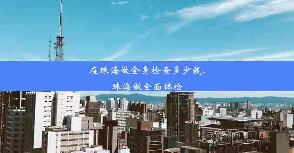 在珠海做全身检查多少钱、珠海做全面体检