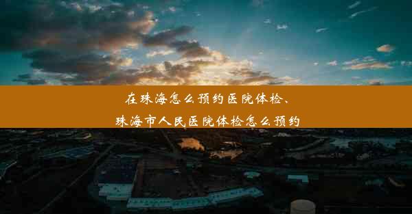 在珠海怎么预约医院体检、珠海市人民医院体检怎么预约