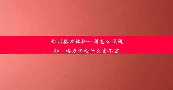 郑州格力体检一周怎么没通知—格力体检什么会不过