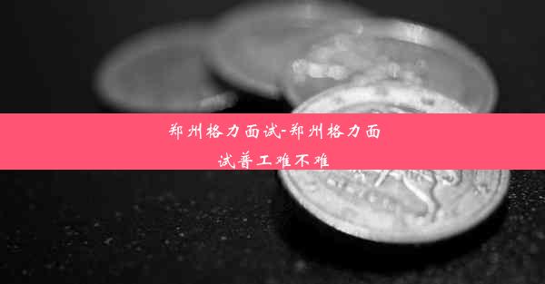 郑州格力面试-郑州格力面试普工难不难