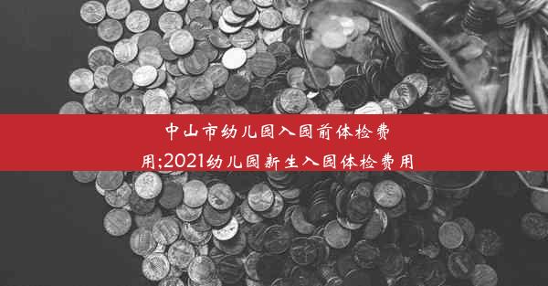 中山市幼儿园入园前体检费用;2021幼儿园新生入园体检费用