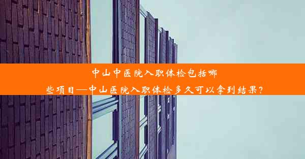 中山中医院入职体检包括哪些项目—中山医院入职体检多久可以拿到结果？