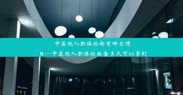 中医院入职体检都有哪些项目—中医院入职体检报告多久可以拿到