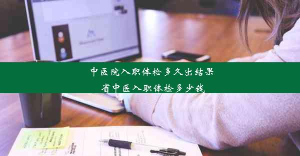 <b>中医院入职体检多久出结果_省中医入职体检多少钱</b>