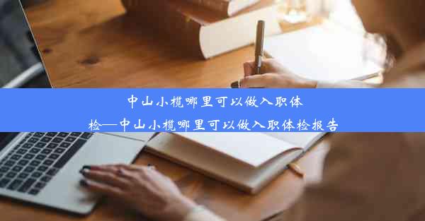 中山小榄哪里可以做入职体检—中山小榄哪里可以做入职体检报告