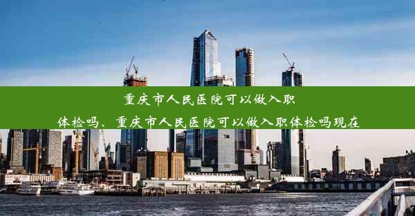 <b>重庆市人民医院可以做入职体检吗、重庆市人民医院可以做入职体检吗现在</b>