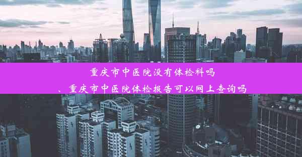 <b>重庆市中医院没有体检科吗、重庆市中医院体检报告可以网上查询吗</b>