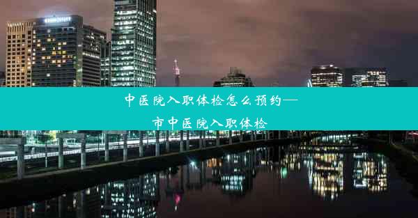 中医院入职体检怎么预约—市中医院入职体检