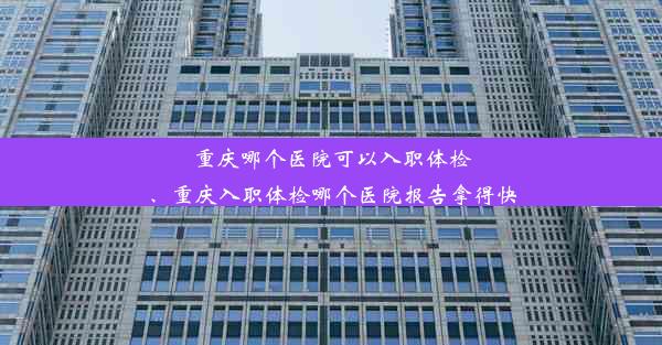 重庆哪个医院可以入职体检、重庆入职体检哪个医院报告拿得快