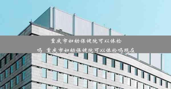 <b>重庆市妇幼保健院可以体检吗_重庆市妇幼保健院可以体检吗现在</b>