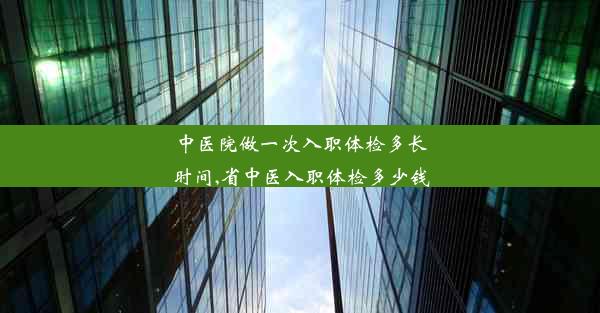 中医院做一次入职体检多长时间,省中医入职体检多少钱