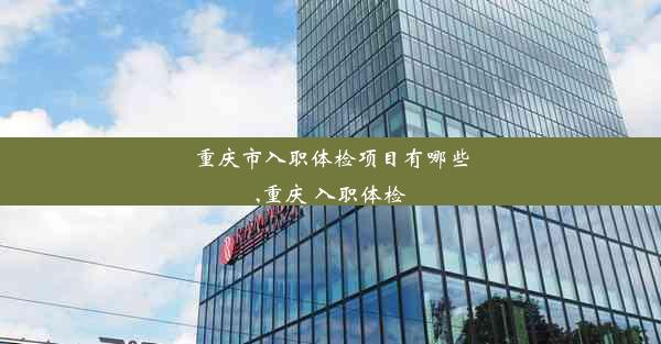 <b>重庆市入职体检项目有哪些,重庆 入职体检</b>