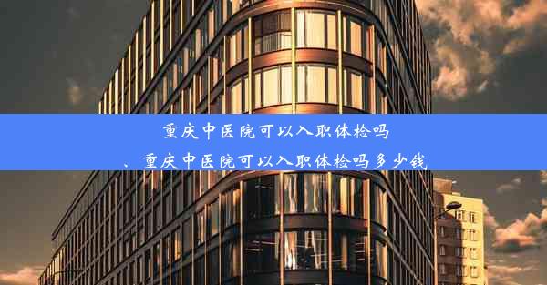 <b>重庆中医院可以入职体检吗、重庆中医院可以入职体检吗多少钱</b>