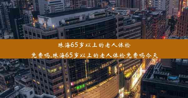 珠海65岁以上的老人体检免费吗,珠海65岁以上的老人体检免费吗今天