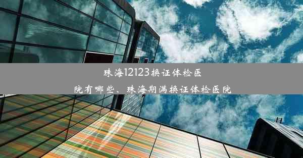 珠海12123换证体检医院有哪些、珠海期满换证体检医院