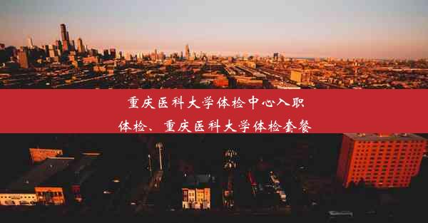 重庆医科大学体检中心入职体检、重庆医科大学体检套餐