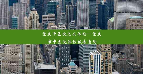 重庆中医院怎么体检—重庆市中医院体检报告查询