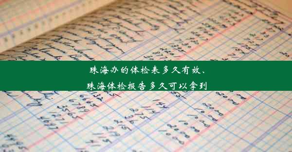 珠海办的体检表多久有效、珠海体检报告多久可以拿到