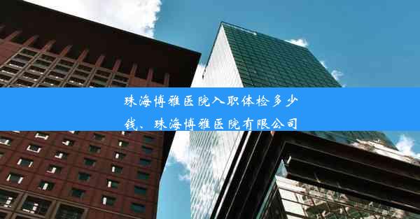 珠海博雅医院入职体检多少钱、珠海博雅医院有限公司