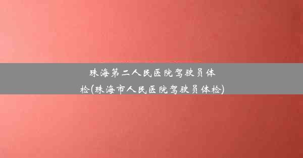 <b>珠海第二人民医院驾驶员体检(珠海市人民医院驾驶员体检)</b>