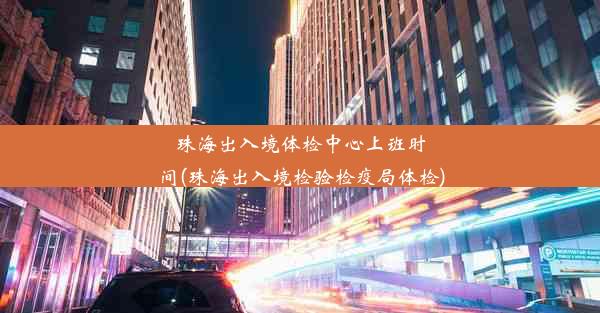 珠海出入境体检中心上班时间(珠海出入境检验检疫局体检)