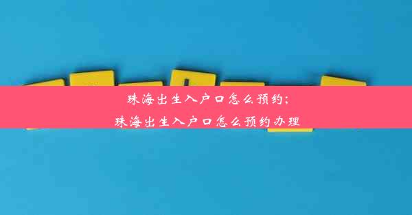 珠海出生入户口怎么预约;珠海出生入户口怎么预约办理