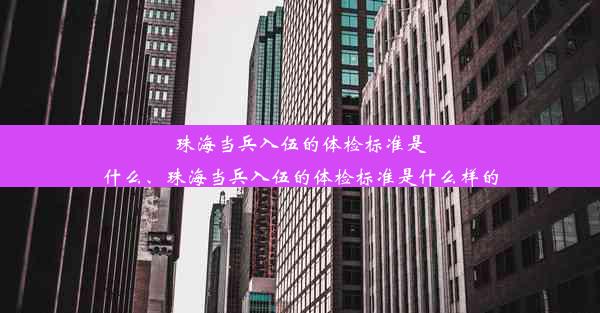 珠海当兵入伍的体检标准是什么、珠海当兵入伍的体检标准是什么样的