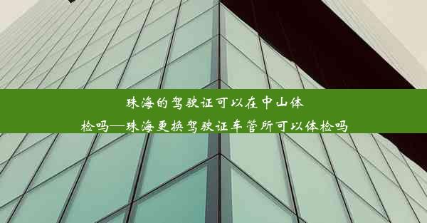 <b>珠海的驾驶证可以在中山体检吗—珠海更换驾驶证车管所可以体检吗</b>