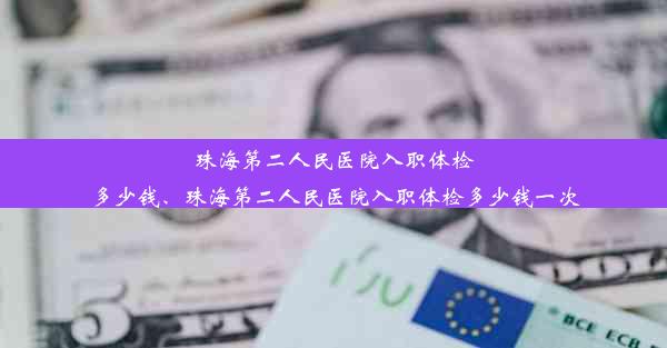 珠海第二人民医院入职体检多少钱、珠海第二人民医院入职体检多少钱一次