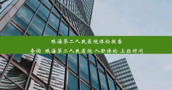 珠海第二人民医院体检报告查询_珠海第二人民医院 入职体检 上班时间