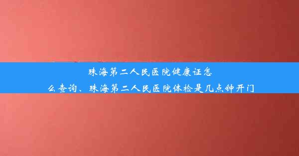 珠海第二人民医院健康证怎么查询、珠海第二人民医院体检是几点钟开门