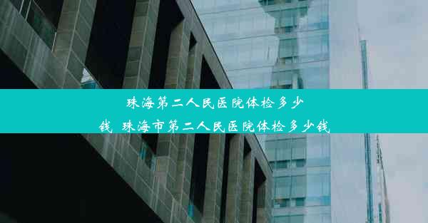 珠海第二人民医院体检多少钱_珠海市第二人民医院体检多少钱