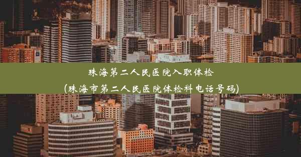 珠海第二人民医院入职体检(珠海市第二人民医院体检科电话号码)