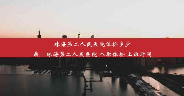 珠海第二人民医院体检多少钱—珠海第二人民医院 入职体检 上班时间