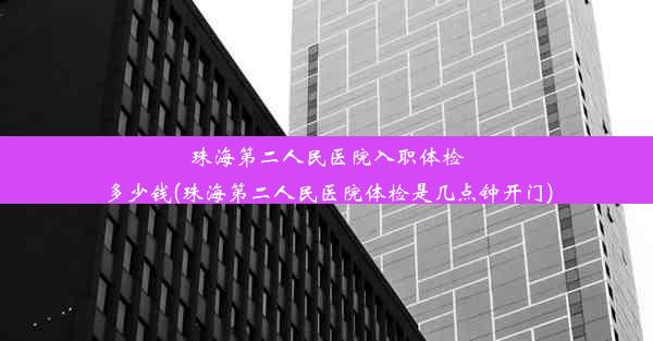 珠海第二人民医院入职体检多少钱(珠海第二人民医院体检是几点钟开门)