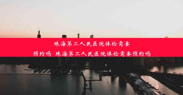 珠海第二人民医院体检需要预约吗_珠海第二人民医院体检需要预约吗