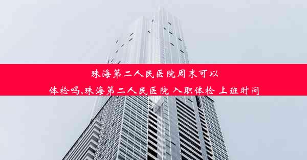 珠海第二人民医院周末可以体检吗,珠海第二人民医院 入职体检 上班时间