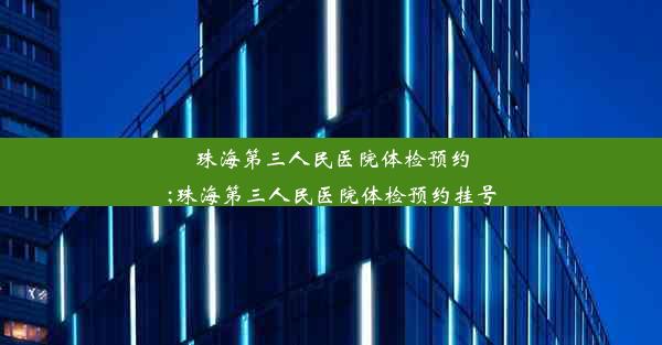 珠海第三人民医院体检预约;珠海第三人民医院体检预约挂号