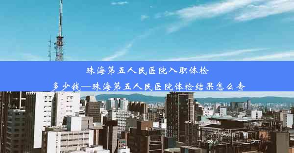 珠海第五人民医院入职体检多少钱—珠海第五人民医院体检结果怎么查