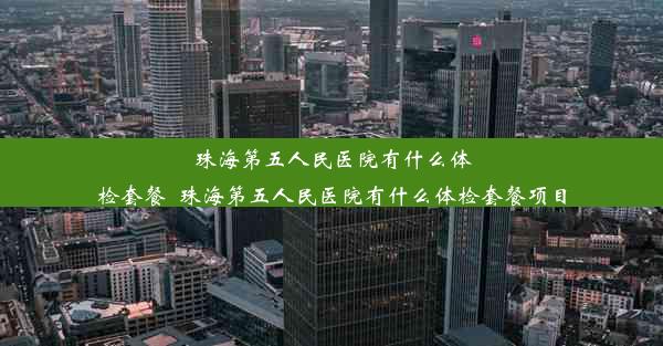 珠海第五人民医院有什么体检套餐_珠海第五人民医院有什么体检套餐项目