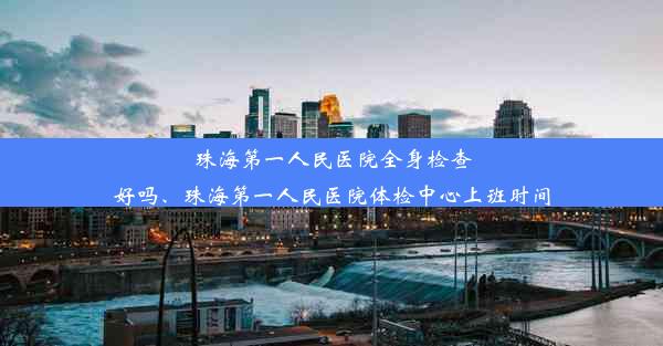 珠海第一人民医院全身检查好吗、珠海第一人民医院体检中心上班时间