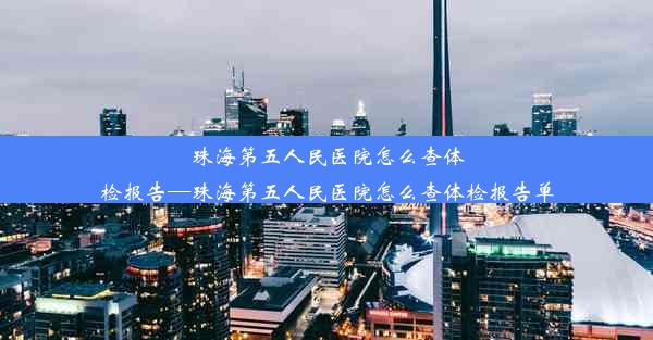 珠海第五人民医院怎么查体检报告—珠海第五人民医院怎么查体检报告单