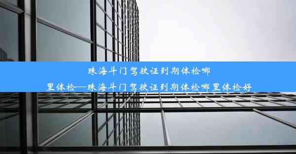 珠海斗门驾驶证到期体检哪里体检—珠海斗门驾驶证到期体检哪里体检好