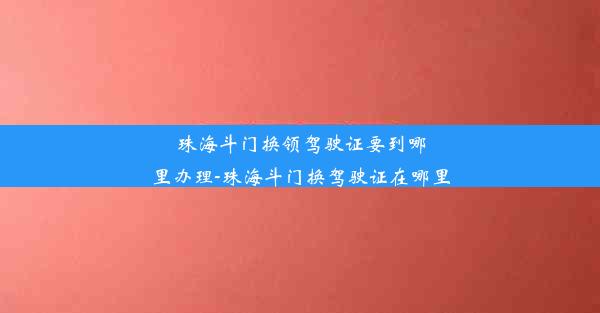 珠海斗门换领驾驶证要到哪里办理-珠海斗门换驾驶证在哪里